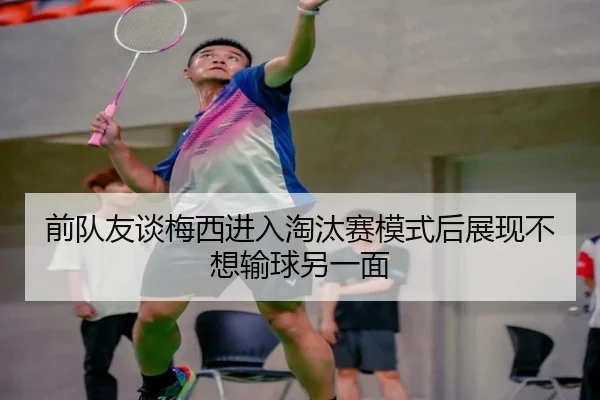 前队友谈梅西进入淘汰赛模式后展现不想输球另一面