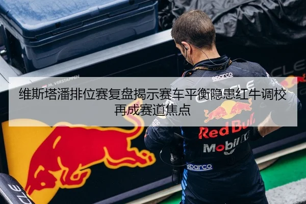 维斯塔潘排位赛复盘揭示赛车平衡隐患红牛调校再成赛道焦点